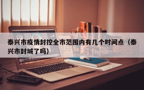 泰兴市疫情封控全市范围内有几个时间点（泰兴市封城了吗）